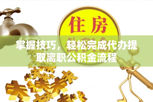 闽侯掌握技巧，轻松完成代办提取离职公积金流程