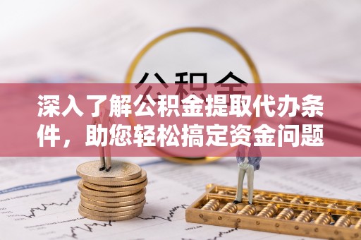闽侯深入了解公积金提取代办条件，助您轻松搞定资金问题