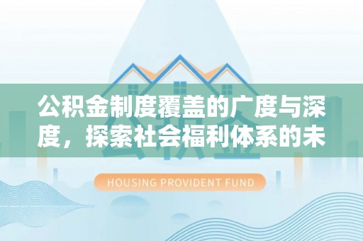 闽侯公积金制度覆盖的广度与深度，探索社会福利体系的未来方向