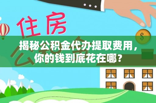 闽侯揭秘公积金代办提取费用，你的钱到底花在哪？