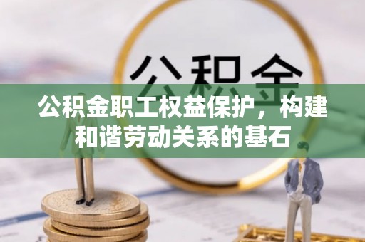 闽侯公积金职工权益保护，构建和谐劳动关系的基石