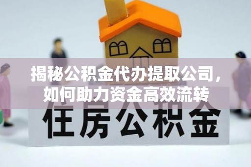 闽侯揭秘公积金代办提取公司，如何助力资金高效流转