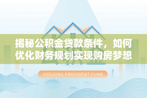 闽侯揭秘公积金贷款条件，如何优化财务规划实现购房梦想