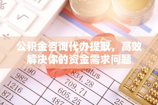 闽侯公积金咨询代办提取，高效解决你的资金需求问题