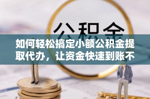 闽侯如何轻松搞定小额公积金提取代办，让资金快速到账不是梦