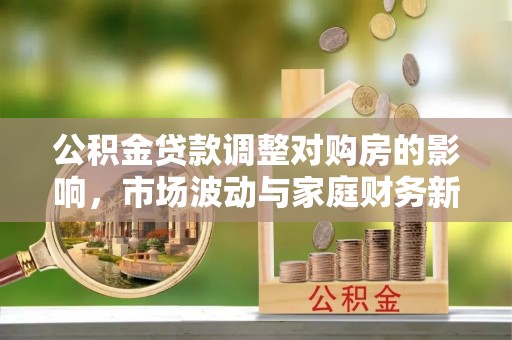 闽侯公积金贷款调整对购房的影响，市场波动与家庭财务新趋势