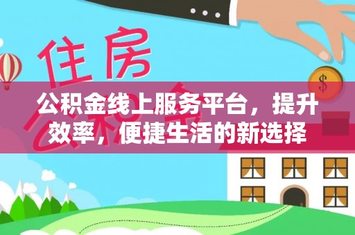 闽侯公积金线上服务平台，提升效率，便捷生活的新选择