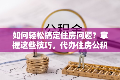 闽侯如何轻松搞定住房问题？掌握这些技巧，代办住房公积金提取不再难