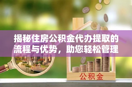 闽侯揭秘住房公积金代办提取的流程与优势，助您轻松管理资金