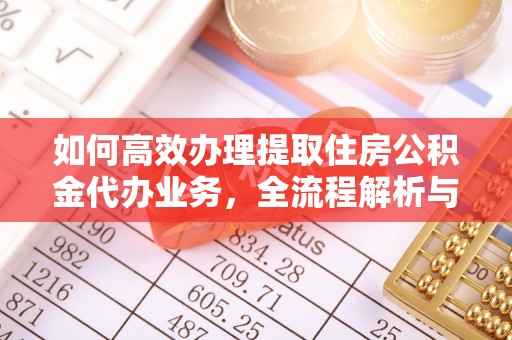 闽侯如何高效办理提取住房公积金代办业务，全流程解析与实用建议