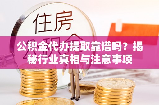 闽侯公积金代办提取靠谱吗？揭秘行业真相与注意事项