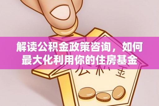 闽侯解读公积金政策咨询，如何最大化利用你的住房基金