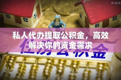 闽侯私人代办提取公积金，高效解决你的资金需求