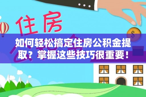 闽侯如何轻松搞定住房公积金提取？掌握这些技巧很重要！