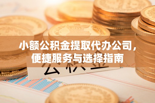 闽侯小额公积金提取代办公司，便捷服务与选择指南