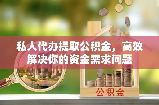 闽侯私人代办提取公积金，高效解决你的资金需求问题