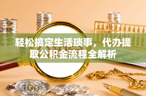 闽侯轻松搞定生活琐事，代办提取公积金流程全解析