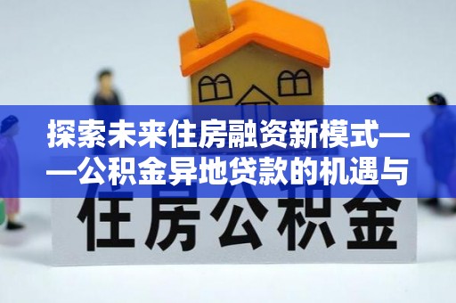 闽侯探索未来住房融资新模式——公积金异地贷款的机遇与挑战