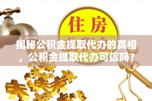 闽侯揭秘公积金提取代办的真相，公积金提取代办可信吗？