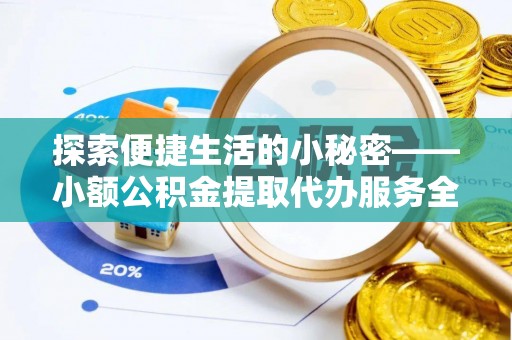 闽侯探索便捷生活的小秘密——小额公积金提取代办服务全解析