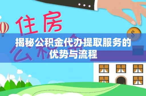 闽侯揭秘公积金代办提取服务的优势与流程