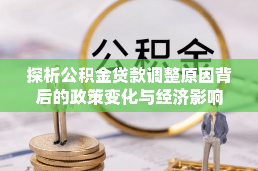闽侯探析公积金贷款调整原因背后的政策变化与经济影响