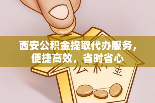 闽侯西安公积金提取代办服务，便捷高效，省时省心
