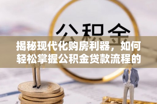 闽侯揭秘现代化购房利器，如何轻松掌握公积金贷款流程的每一个细节