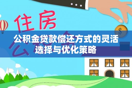 闽侯公积金贷款偿还方式的灵活选择与优化策略