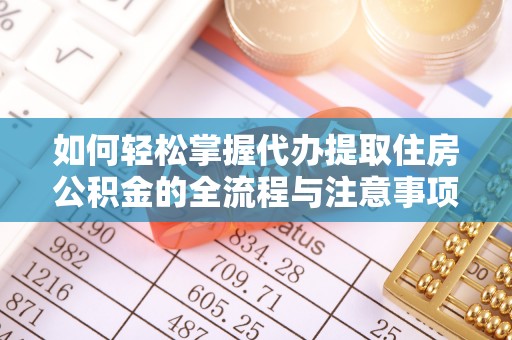 闽侯如何轻松掌握代办提取住房公积金的全流程与注意事项