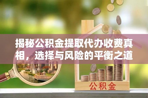 闽侯揭秘公积金提取代办收费真相，选择与风险的平衡之道