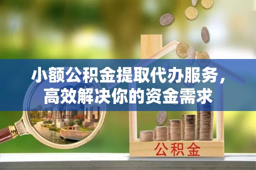 闽侯小额公积金提取代办服务，高效解决你的资金需求