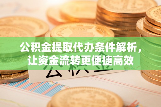 闽侯公积金提取代办条件解析，让资金流转更便捷高效