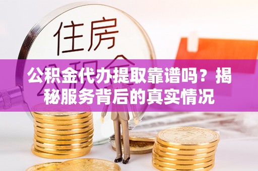 闽侯公积金代办提取靠谱吗？揭秘服务背后的真实情况