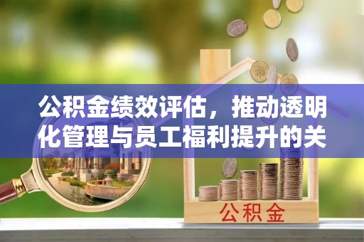 闽侯公积金绩效评估，推动透明化管理与员工福利提升的关键