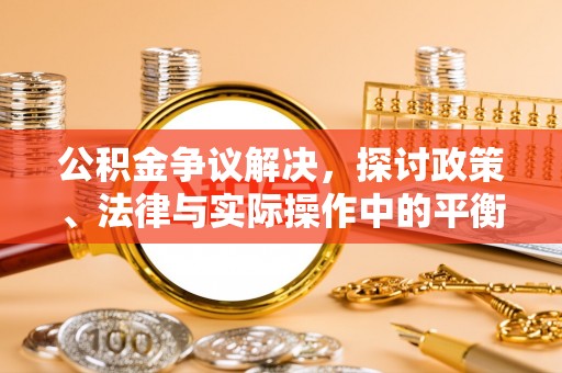 闽侯公积金争议解决，探讨政策、法律与实际操作中的平衡之道