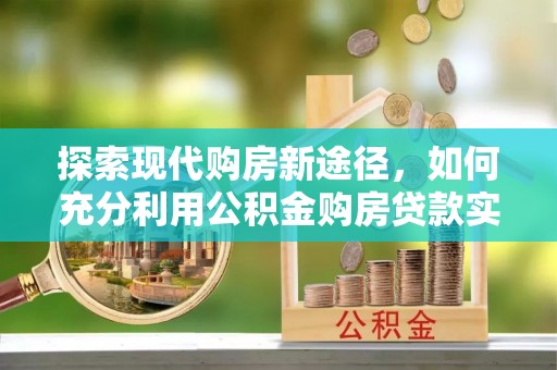 闽侯探索现代购房新途径，如何充分利用公积金购房贷款实现置业梦想