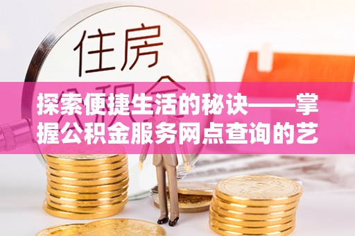 闽侯探索便捷生活的秘诀——掌握公积金服务网点查询的艺术