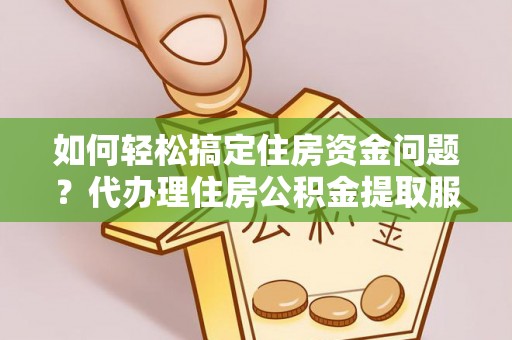 闽侯如何轻松搞定住房资金问题？代办理住房公积金提取服务全解析