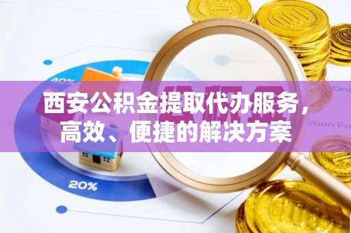 闽侯西安公积金提取代办服务，高效、便捷的解决方案