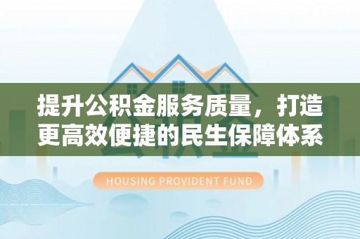 闽侯提升公积金服务质量，打造更高效便捷的民生保障体系