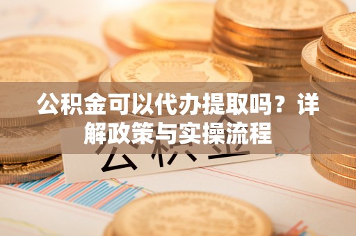 闽侯公积金可以代办提取吗？详解政策与实操流程