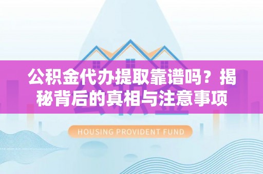 闽侯公积金代办提取靠谱吗？揭秘背后的真相与注意事项