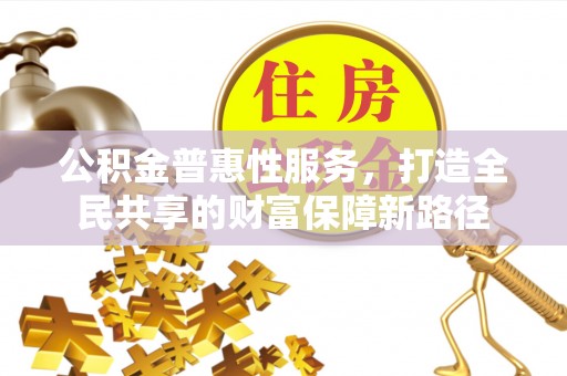 闽侯公积金普惠性服务，打造全民共享的财富保障新路径