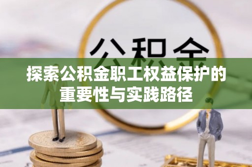 闽侯探索公积金职工权益保护的重要性与实践路径
