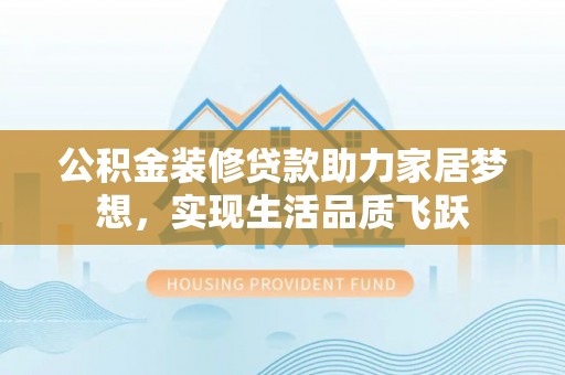 闽侯公积金装修贷款助力家居梦想，实现生活品质飞跃