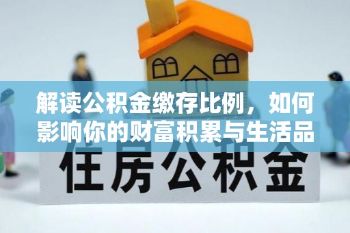 闽侯解读公积金缴存比例，如何影响你的财富积累与生活品质