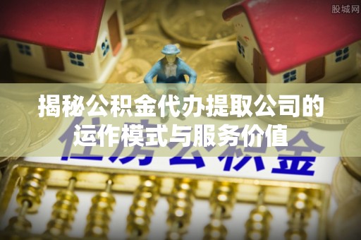 闽侯揭秘公积金代办提取公司的运作模式与服务价值