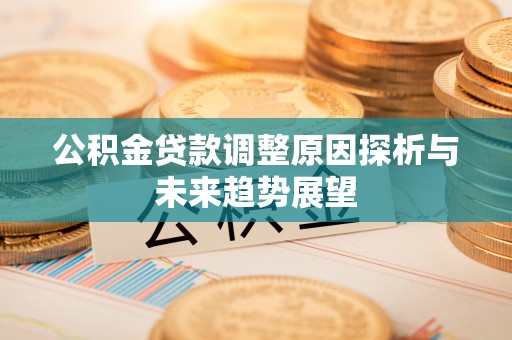 闽侯公积金贷款调整原因探析与未来趋势展望