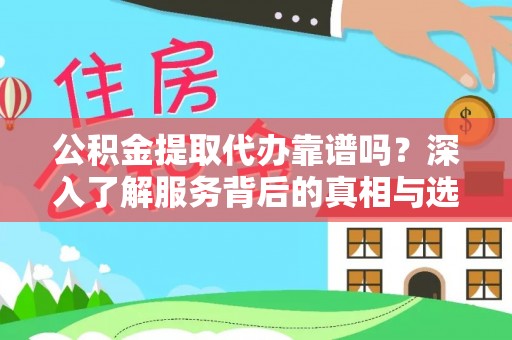 闽侯公积金提取代办靠谱吗？深入了解服务背后的真相与选择指南